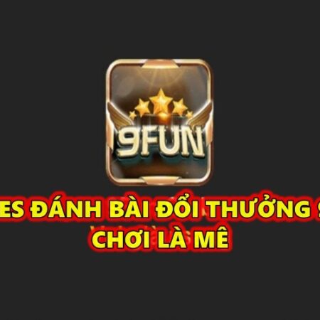 Games đánh bài đổi thưởng 9Fun chơi say mê thưởng cực phê